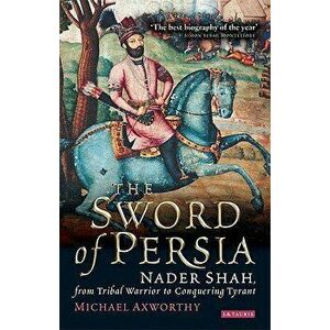 The Sword of Persia: Nader Shah, from Tribal Warrior to Conquering Tyrant, Paperback - Michael Axworthy imagine