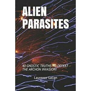 Alien Parasites: 40 Gnostic Truths to Defeat the Archon Invasion!, Paperback - Laurence Galian imagine