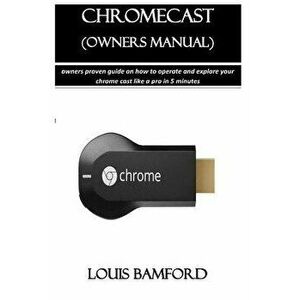 Chromecast (Owners Manual): Owners Proven Guide on How to Operate and Explore Your Chrome Cast Like a Pro in 5 Minutes, Paperback - Louis Bamford imagine