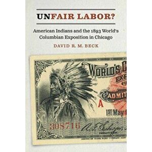 Unfair Labor?: American Indians and the 1893 World's Columbian Exposition in Chicago, Hardcover - David R. M. Beck imagine