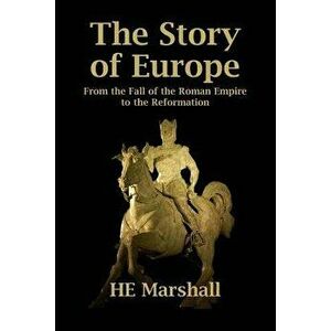 The Story of Europe: From the Fall of the Roman Empire to the Reformation, Paperback - H. E. Marshall imagine