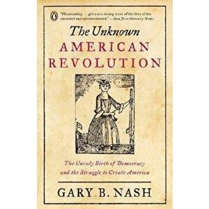 The Unknown American Revolution: The Unruly Birth of Democracy and the Struggle to Create America, Paperback - Gary B. Nash imagine