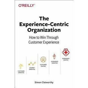 The Experience-Centric Organization: How to Win Through Customer Experience, Paperback - Simon David Clatworthy imagine