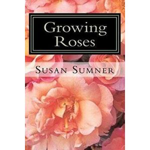 Growing Roses: Everything You Need to Know, and More . . . - Susan Sumner imagine