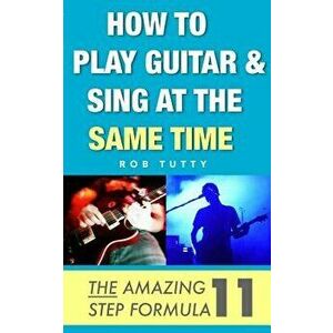 How to Play Guitar and Sing at the Same Time: The Amazing 11 Step Formula - R. Tutty imagine