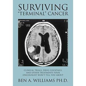 Surviving Terminal Cancer: Clinical Trials, Drug Cocktails, and Other Treatments Your Oncologist Won't Tell You About, Paperback - Ben a. Williams Ph. imagine