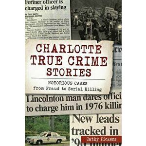 Charlotte True Crime Stories: Notorious Cases from Fraud to Serial Killing, Paperback - Cathy Pickens imagine