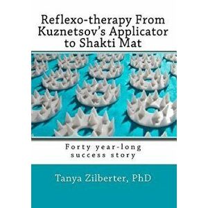 Reflexo-Therapy from Kuznetsov's Applicator to Shakti Mat: Forty Year-Long Success Story, Paperback - Tanya Zilberter Phd imagine