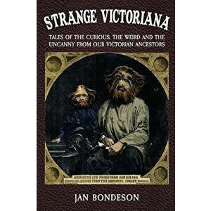 Strange Victoriana: Tales of the Curious, the Weird and the Uncanny from Our Victorians Ancestors, Paperback - Jan Bondeson imagine