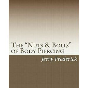 The Nuts & Bolts of Body Piercing: What Every New Body Piercer Needs to Know . . . But Nobody Will Tell You!, Paperback - Jerry Frederick imagine