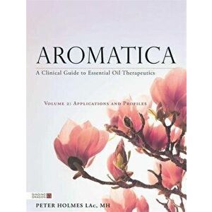 Aromatica Volume 2: A Clinical Guide to Essential Oil Therapeutics. Applications and Profiles, Hardcover - Peter Holmes imagine