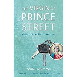 The Virgin of Prince Street: Expeditions Into Devotion, Paperback - Sonja Livingston imagine