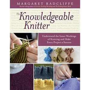 The Knowledgeable Knitter: Understand the Inner Workings of Knitting and Make Every Project a Success, Hardcover - Margaret Radcliffe imagine