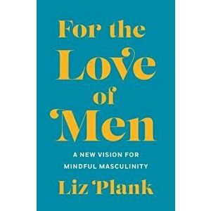 For the Love of Men: A New Vision for Mindful Masculinity, Hardcover - Liz Plank imagine