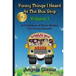 Funny Things I Heard at the Bus Stop: Volume 1: A Collection of Short Stories for Young Readers, Paperback - Angela Giroux imagine