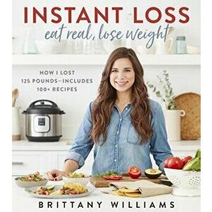 Instant Loss: Eat Real, Lose Weight: How I Lost 125 Pounds--Includes 100+ Recipes, Paperback - Brittany Williams imagine