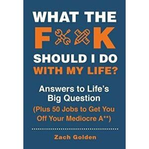 What the F*@# Should I Do with My Life?: Answers to Life's Big Question Plus 50 Jobs to Get You Off Your Mediocre A**, Hardcover - Zach Golden imagine