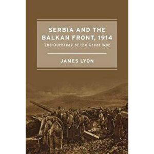 Serbia and the Balkan Front, 1914: The Outbreak of the Great War, Paperback - James Lyon imagine