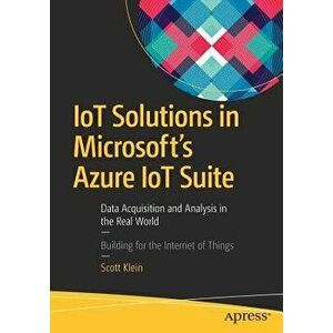 IoT Solutions in Microsoft's Azure IoT Suite: Data Acquisition and Analysis in the Real World, Paperback - Scott Klein imagine