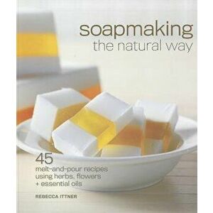 Soapmaking the Natural Way: 45 Melt-And-Pour Recipes Using Herbs, Flowers & Essential Oils, Paperback - Rebecca Ittner imagine