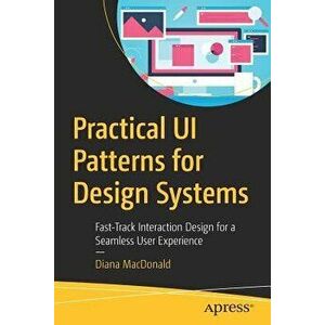 Practical Ui Patterns for Design Systems: Fast-Track Interaction Design for a Seamless User Experience, Paperback - Diana MacDonald imagine