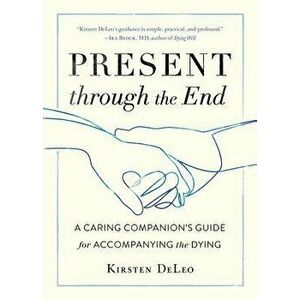 Present Through the End: A Caring Companion's Guide for Accompanying the Dying, Paperback - Kirsten DeLeo imagine