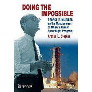 Doing the Impossible: George E. Mueller and the Management of Nasa's Human Spaceflight Program, Paperback - Arthur L. Slotkin imagine