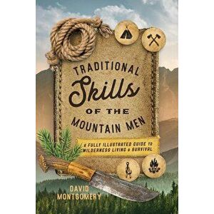 Traditional Skills of the Mountain Men: A Fully Illustrated Guide to Wilderness Living and Survival, Paperback - David Montgomery imagine