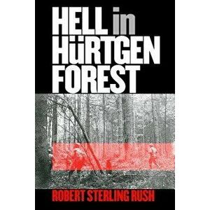 Hell in Hurtgen Forest: The Ordeal and Triumph of an American Infantry Regiment, Paperback - Robert Sterling Rush imagine