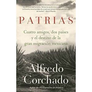 Patrias: Cuatro Amigos, DOS Países Y La Gran Migración Mexicana, Paperback - Alfredo Corchado imagine