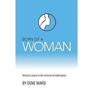 Born of a Woman: Woman's Place in the Scheme of Redemption, Paperback - Dene Ward imagine