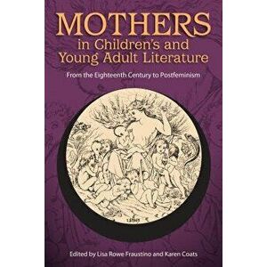 Mothers in Children's and Young Adult Literature: From the Eighteenth Century to Postfeminism, Paperback - Lisa Rowe Fraustino imagine