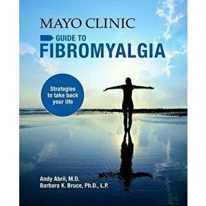 Mayo Clinic Guide to Fibromyalgia: Strategies to Take Back Your Life, Paperback - Andy Abril imagine