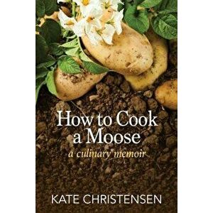 How to Cook a Moose: A Culinary Memoir, Paperback - Kate Christensen imagine