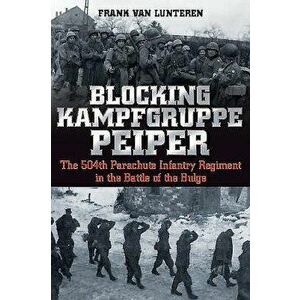 Blocking Kampfgruppe Peiper: The 504th Parachute Infantry Regiment in the Battle of the Bulge, Hardcover - Frank Van Lunteren imagine