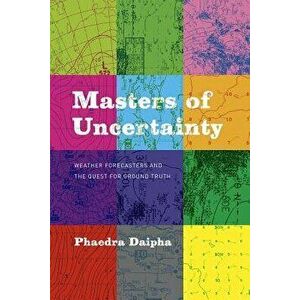 Masters of Uncertainty: Weather Forecasters and the Quest for Ground Truth, Paperback - Phaedra Daipha imagine