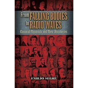 From Falling Bodies to Radio Waves: Classical Physicists and Their Discoveries, Paperback - Emilio Segre imagine