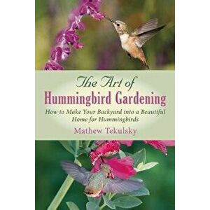 The Art of Hummingbird Gardening: How to Make Your Backyard Into a Beautiful Home for Hummingbirds, Paperback - Mathew Tekulsky imagine