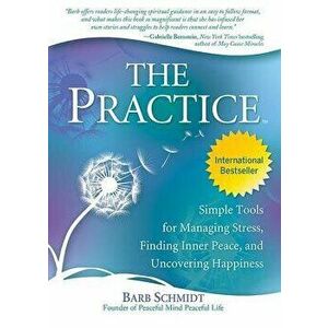 The Practice: Simple Tools for Managing Stress, Finding Inner Peace, and Uncovering Happiness, Paperback - Barb Schmidt imagine
