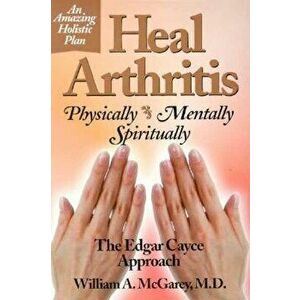 Heal Arthritis: Physically, Mentally, Spiritually, Paperback - William A., M.D. McGarey imagine