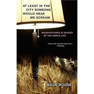 At Least in the City Someone Would Hear Me Scream: Misadventures in Search of the Simple Life, Paperback - Wade Rouse imagine