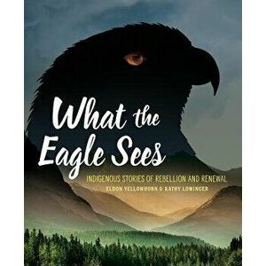 What the Eagle Sees: Indigenous Stories of Rebellion and Renewal, Hardcover - Eldon Yellowhorn imagine