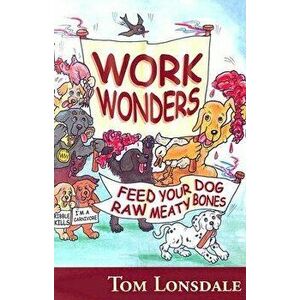Work Wonders: Feed Your Dog Raw Meaty Bones, Paperback - Tom Lonsdale imagine