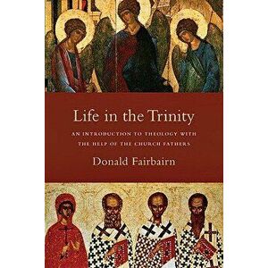 Life in the Trinity: An Introduction to Theology with the Help of the Church Fathers, Paperback - Donald Fairbairn imagine