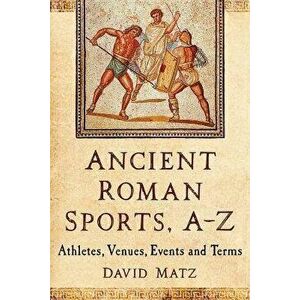 Ancient Roman Sports, A-Z: Athletes, Venues, Events and Terms, Paperback - David Matz imagine