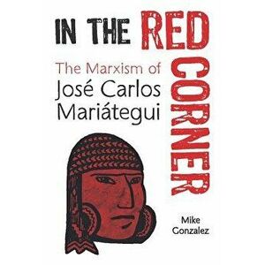 In the Red Corner: The Marxism of José Carlos Mariátegui, Paperback - Mike Gonzalez imagine