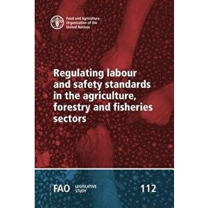 Regulating Labour and Safety Standards in the Agriculture, Forestry and Fisheries Sectors, Paperback - Food and Agriculture Organization imagine