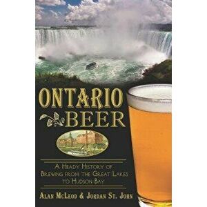 Ontario Beer: A Heady History of Brewing from the Great Lakes to the Hudson Bay - Alan McLeod John imagine