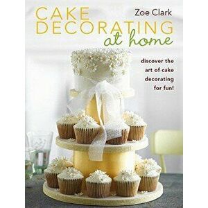 Cake Decorating at Home: Discover the Art of Cake Decorating for Fun!, Paperback - Zoe Clark imagine