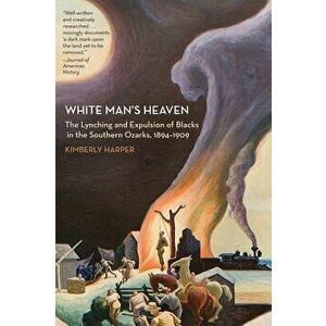 White Man's Heaven: The Lynching and Expulsion of Blacks in the Southern Ozarks, 1894-1909, Paperback - Kimberly Harper imagine